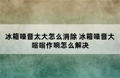 冰箱噪音太大怎么消除 冰箱噪音大嗡嗡作响怎么解决